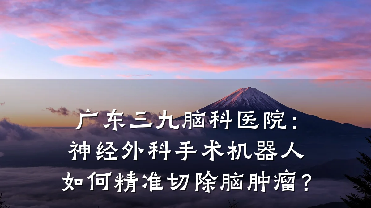 广东三九脑科医院：神经外科手术机器人如何精准切除脑肿瘤？