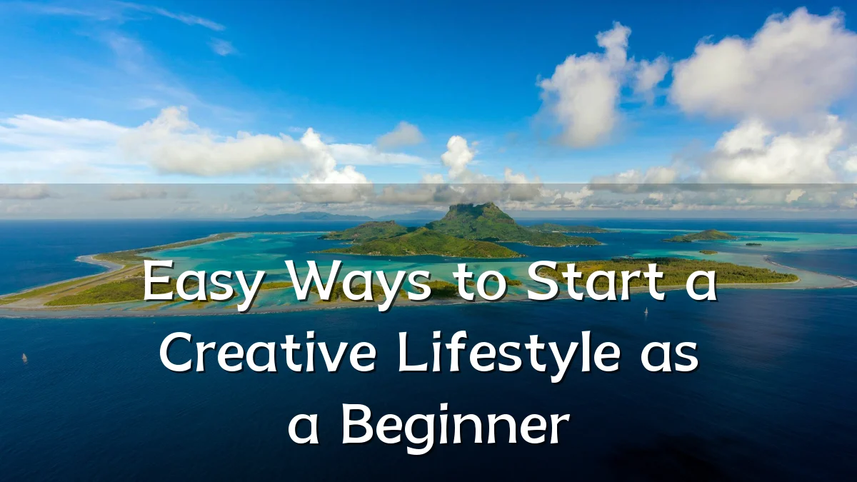 Easy Ways to Start a Creative Lifestyle as a Beginner