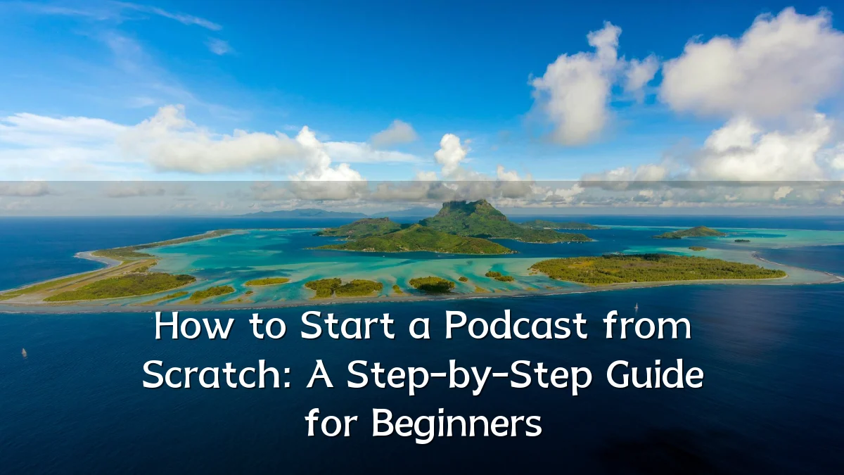 How to Start a Podcast from Scratch: A Step-by-Step Guide for Beginners