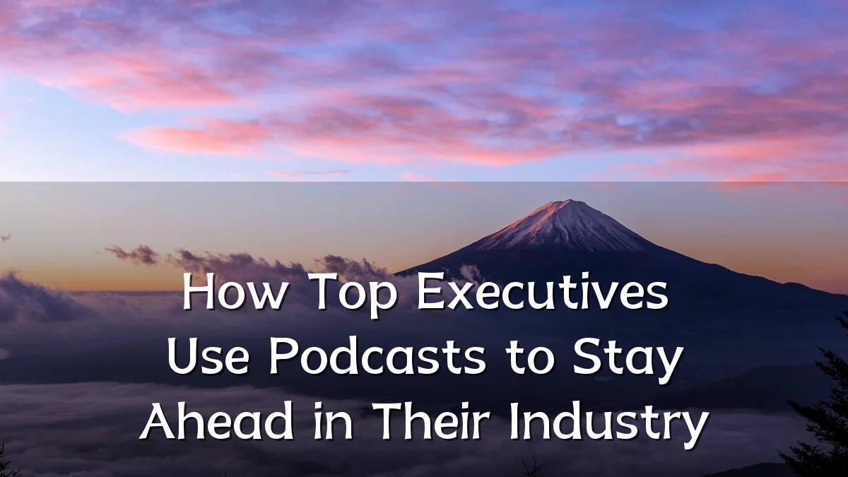 How Top Executives Use Podcasts to Stay Ahead in Their Industry