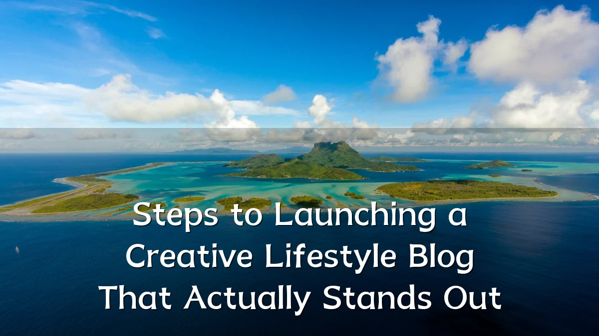 Steps to Launching a Creative Lifestyle Blog That Actually Stands Out