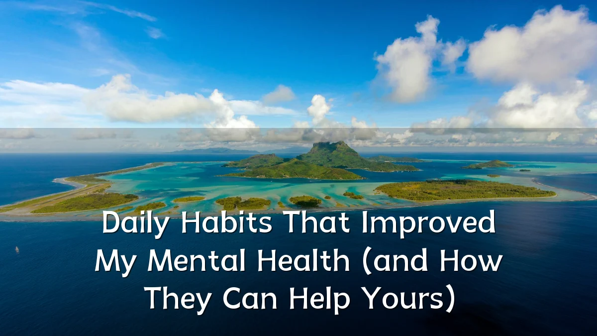 Daily Habits That Improved My Mental Health (and How They Can Help Yours)
