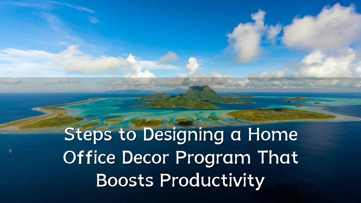 Steps to Designing a Home Office Decor Program That Boosts Productivity